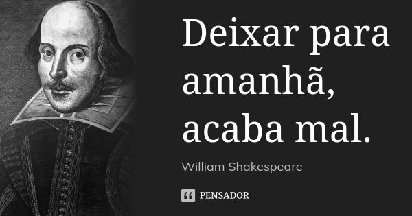 Deixar para amanhã, acaba mal.... Frase de William Shakespeare.