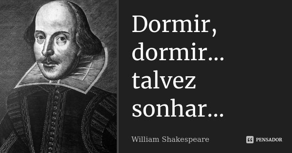 Dormir, dormir... talvez sonhar...... Frase de William Shakespeare.