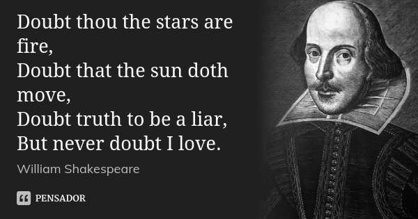 Doubt thou the stars are fire, Doubt that the sun doth move, Doubt truth to be a liar, But never doubt I love.... Frase de William Shakespeare.