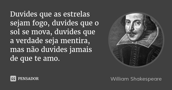 Duvides que as estrelas sejam fogo, duvides que o sol se mova, duvides que a verdade seja mentira, mas não duvides jamais de que te amo.... Frase de William Shakespeare.