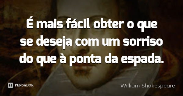 É mais fácil obter o que se deseja com um sorriso do que à ponta da espada.... Frase de William Shakespeare.