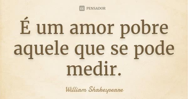 É um amor pobre aquele que se pode medir.... Frase de William Shakespeare.