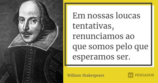 Em nossas loucas tentativas, renunciamos ao que somos pelo que esperamos ser.... Frase de William Shakespeare.