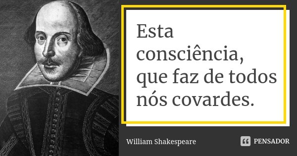 Esta consciência, que faz de todos nós covardes.... Frase de William Shakespeare.