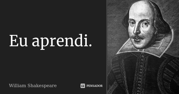 Eu aprendi.... Frase de William Shakespeare.