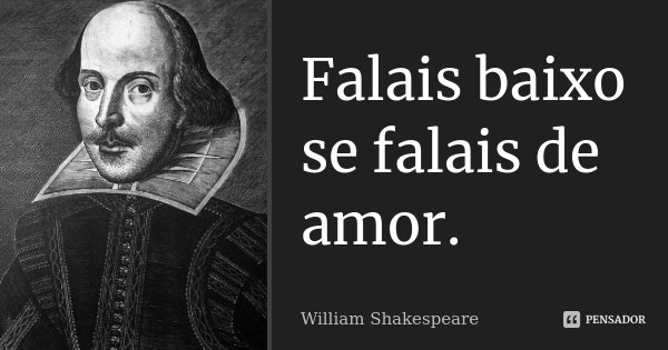 Falais baixo se falais de amor.... Frase de William Shakespeare.