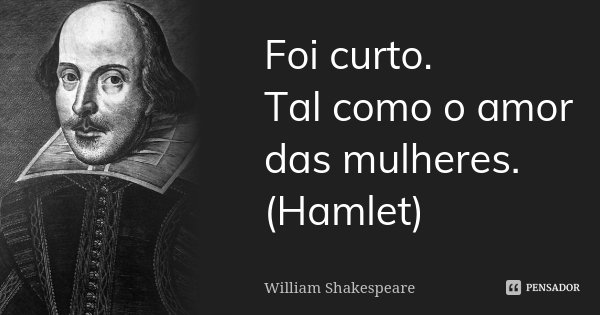 Foi curto. Tal como o amor das mulheres. (Hamlet)... Frase de William Shakespeare.