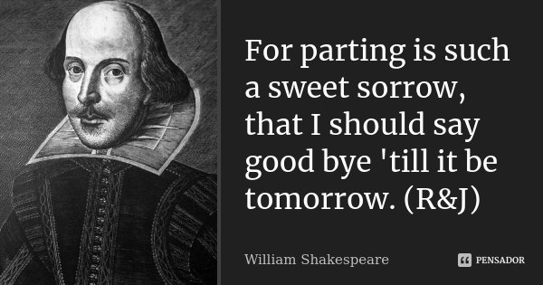 For parting is such a sweet sorrow, that I should say good bye 'till it be tomorrow. (R&J)... Frase de William Shakespeare.