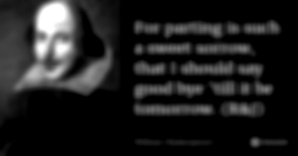 For parting is such a sweet sorrow, that I should say good bye 'till it be tomorrow. (R&J)... Frase de William Shakespeare.