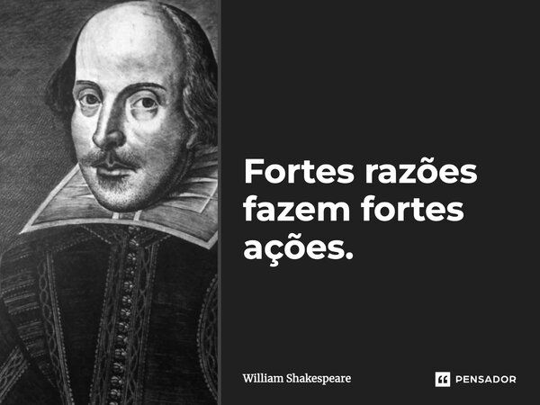 Fortes razões fazem fortes ações.... Frase de William Shakespeare.