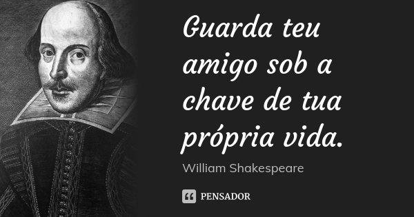 Guarda teu amigo sob a chave de tua própria vida.... Frase de William Shakespeare.