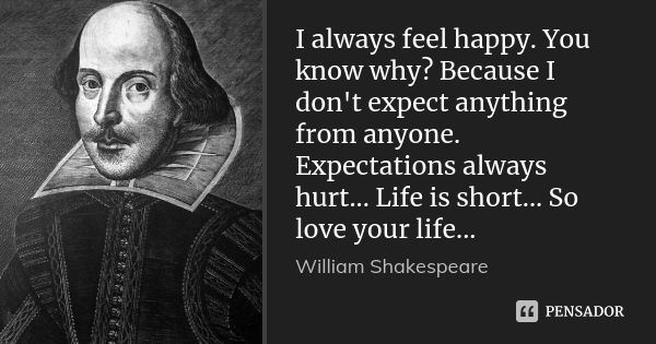 I always feel happy. You know why? Because I don't expect anything from anyone. Expectations always hurt... Life is short... So love your life...... Frase de William Shakespeare.