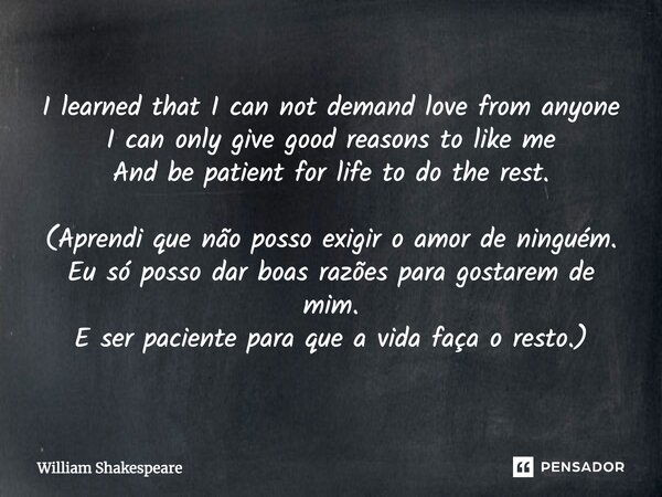 I learned that I can not demand love from anyone I can only give good reasons to like me And be patient for life to do the rest. (Aprendi que não posso exigir o... Frase de William Shakespeare.