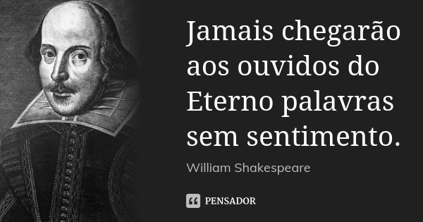 Jamais chegarão aos ouvidos do Eterno palavras sem sentimento.... Frase de William Shakespeare.