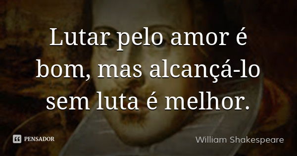 Lutar pelo amor é bom, mas alcançá-lo sem luta é melhor.... Frase de William Shakespeare.