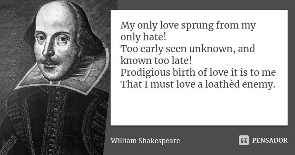 My only love sprung from my only hate! Too early seen unknown, and known too late! Prodigious birth of love it is to me That I must love a loathèd enemy.... Frase de William Shakespeare.