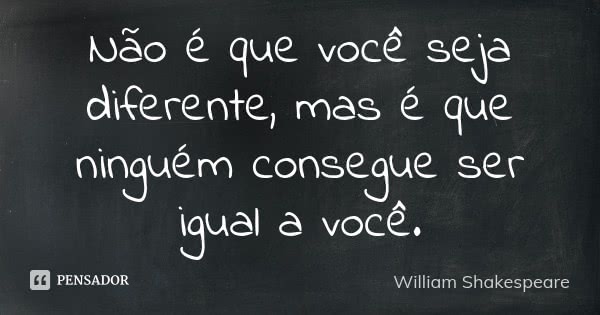 Não é que você seja diferente, mas é que ninguém consegue ser igual a você.