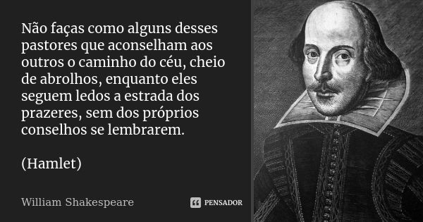 Não faças como alguns desses pastores que aconselham aos outros o caminho do céu, cheio de abrolhos, enquanto eles seguem ledos a estrada dos prazeres, sem dos ... Frase de William Shakespeare.