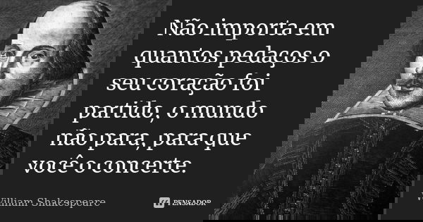 Não importa em quantos pedaços o seu coração foi partido, o mundo não para, para que você o concerte.... Frase de William Shakespeare.