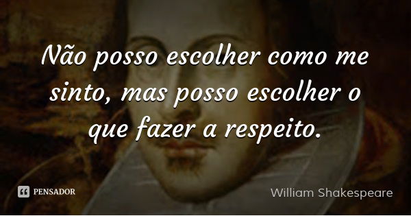 Não posso escolher como me sinto, mas posso escolher o que fazer a respeito.... Frase de William Shakespeare.