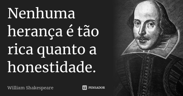 Nenhuma herança é tão rica quanto a honestidade.... Frase de William Shakespeare.