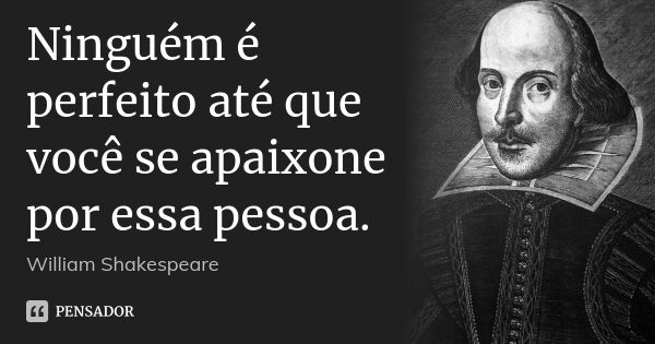 Ninguém é perfeito até que você se apaixone por essa pessoa.... Frase de William Shakespeare.