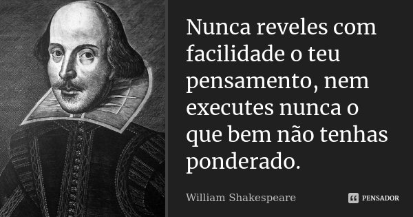 Nunca reveles com facilidade o teu pensamento, nem executes nunca o que bem não tenhas ponderado.... Frase de William Shakespeare.