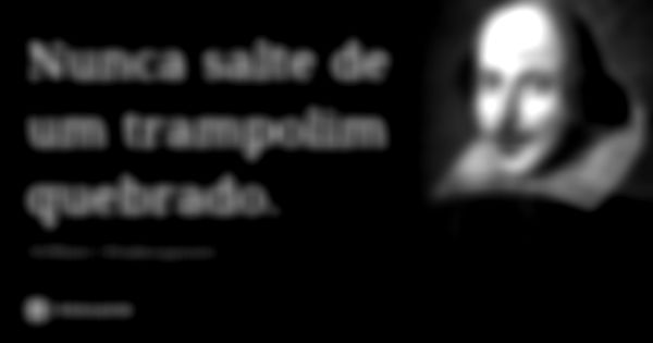 Nunca salte de um trampolim quebrado.... Frase de William Shakespeare.