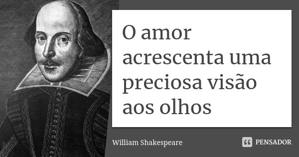 O amor acrescenta uma preciosa visão aos olhos... Frase de William Shakespeare.