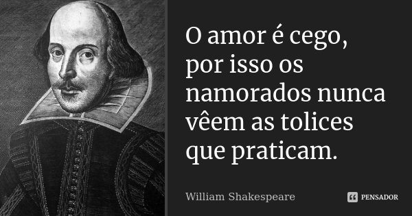 O amor é cego, por isso os namorados nunca vêem as tolices que praticam.... Frase de William Shakespeare.