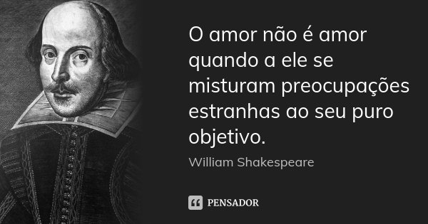 O amor não é amor quando a ele se misturam preocupações estranhas ao seu puro objetivo.... Frase de William Shakespeare.