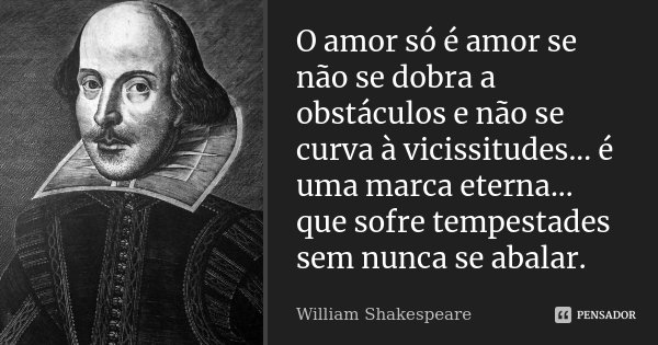 O amor só é amor se não se dobra a obstáculos e não se curva à vicissitudes... é uma marca eterna... que sofre tempestades sem nunca se abalar.... Frase de William Shakespeare.