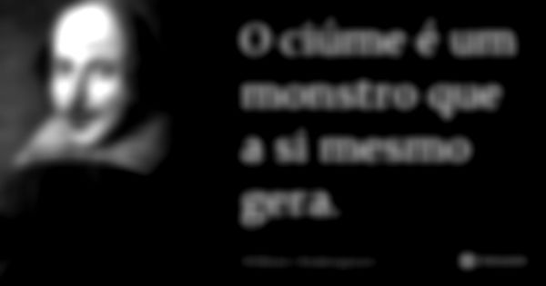 O ciúme é um monstro que a si mesmo gera.... Frase de William Shakespeare.