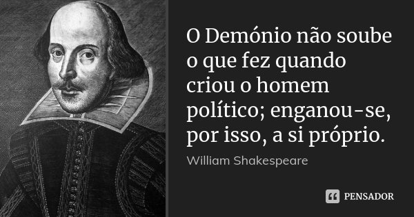 O Demónio não soube o que fez quando criou o homem político; enganou-se, por isso, a si próprio.... Frase de William Shakespeare.