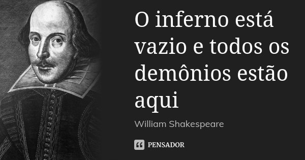 O inferno está vazio e todos os demônios estão aqui.... Frase de William Shakespeare.