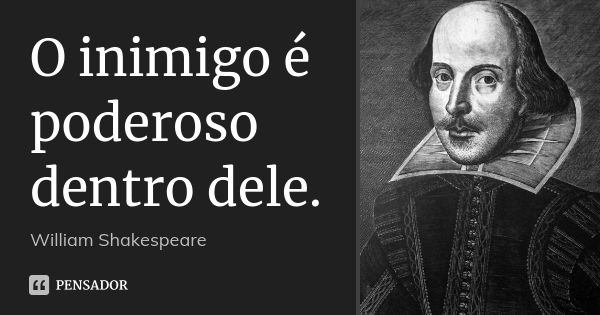 O inimigo é poderoso dentro dele.... Frase de William Shakespeare.