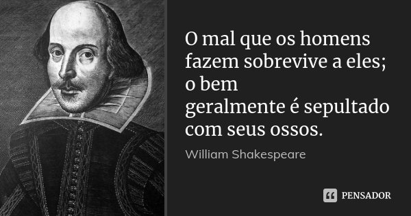 O mal que os homens fazem sobrevive a eles; o bem geralmente é sepultado com seus ossos.... Frase de William Shakespeare.