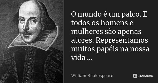 O mundo é um palco. E todos os homens e mulheres são apenas atores. Representamos muitos papéis na nossa vida ...... Frase de William Shakespeare.