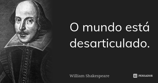 O mundo está desarticulado.... Frase de William Shakespeare.