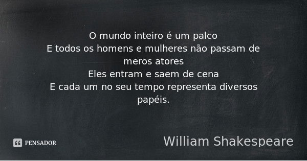 O mundo inteiro é um palco
E todos os homens e mulheres não passam de meros atores
Eles entram e saem de cena
E cada um no seu tempo representa diversos papéis.... Frase de William Shakespeare.