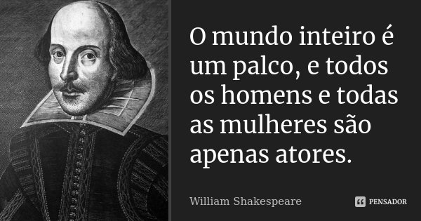 O mundo inteiro é um palco, e todos os homens e todas as mulheres são apenas atores.... Frase de William Shakespeare.
