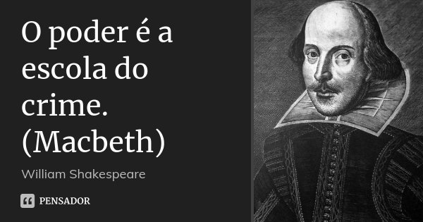 O poder é a escola do crime. (Macbeth)... Frase de William Shakespeare.