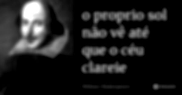 o proprio sol não vê até que o céu clareie... Frase de William Shakespeare.