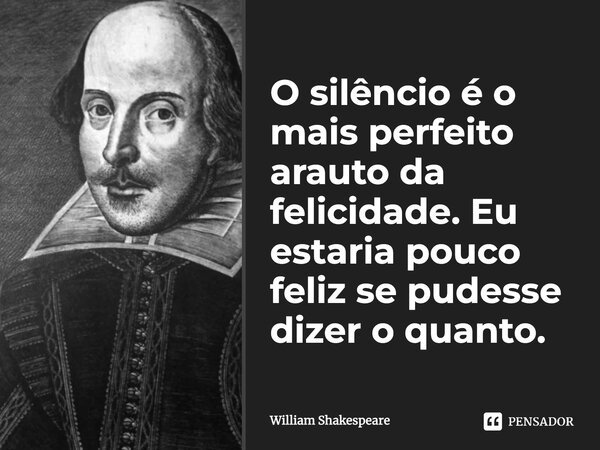 O silêncio é o mais perfeito arauto da felicidade. Eu estaria pouco feliz se pudesse dizer o quanto.... Frase de William Shakespeare.