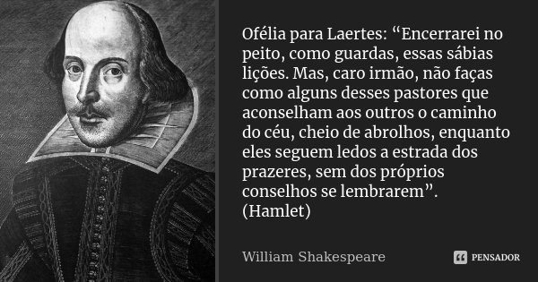 Ofélia para Laertes: “Encerrarei no peito, como guardas, essas sábias lições. Mas, caro irmão, não faças como alguns desses pastores que aconselham aos outros o... Frase de William Shakespeare.