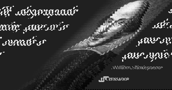 Oh, desgraçada de mim, que vi o que vi, vendo o que vejo!... Frase de William Shakespeare.