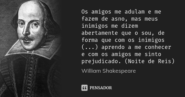 Os amigos me adulam e me fazem de asno, mas meus inimigos me dizem abertamente que o sou, de forma que com os inimigos (...) aprendo a me conhecer e com os amig... Frase de William Shakespeare.