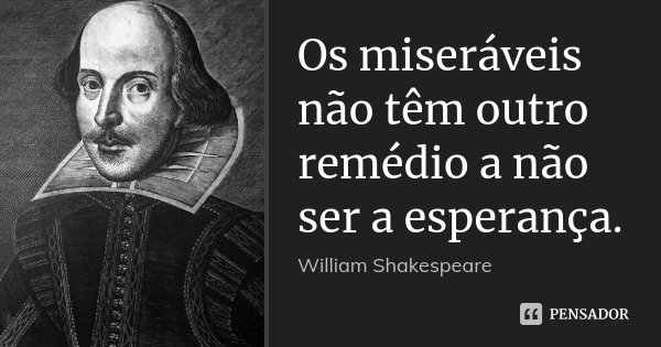 Os miseráveis não têm outro remédio a não ser a esperança.... Frase de William Shakespeare.