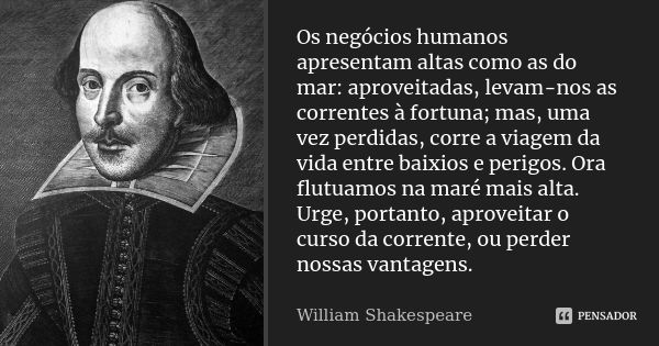 Os negócios humanos apresentam altas como as do mar: aproveitadas, levam-nos as correntes à fortuna; mas, uma vez perdidas, corre a viagem da vida entre baixios... Frase de William Shakespeare.