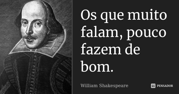 Os que muito falam, pouco fazem de bom.... Frase de William Shakespeare.
